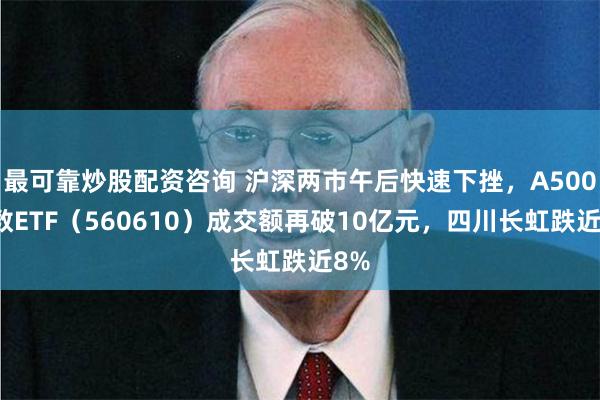 最可靠炒股配资咨询 沪深两市午后快速下挫，A500指数ETF（560610）成交额再破10亿元，四川长虹跌近8%