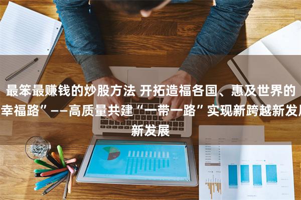 最笨最赚钱的炒股方法 开拓造福各国、惠及世界的“幸福路”——高质量共建“一带一路”实现新跨越新发展