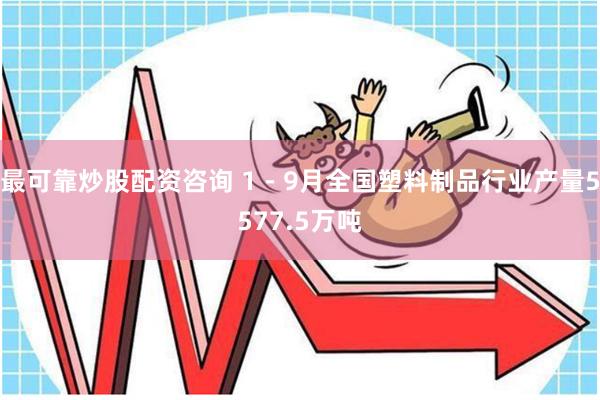 最可靠炒股配资咨询 1－9月全国塑料制品行业产量5577.5万吨