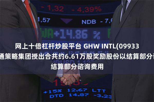 网上十倍杠杆炒股平台 GHW INTL(09933)拟向金通策略集团授出合共约6.61万股奖励股份以结算部分谘询费用