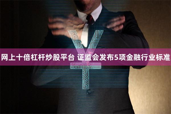 网上十倍杠杆炒股平台 证监会发布5项金融行业标准