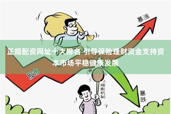 正规配资网址十大排名 引导保险理财资金支持资本市场平稳健康发展