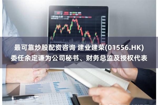 最可靠炒股配资咨询 建业建荣(01556.HK)委任余定谦为公司秘书、财务总监及授权代表