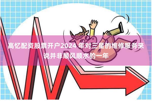 高忆配资股票开户2024 年对三星的维修服务来说并非顺风顺水的一年