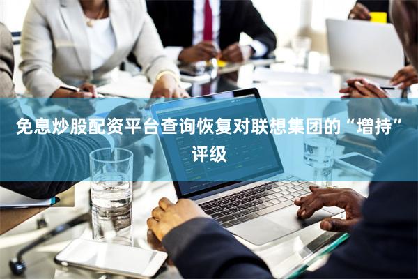 免息炒股配资平台查询恢复对联想集团的“增持”评级