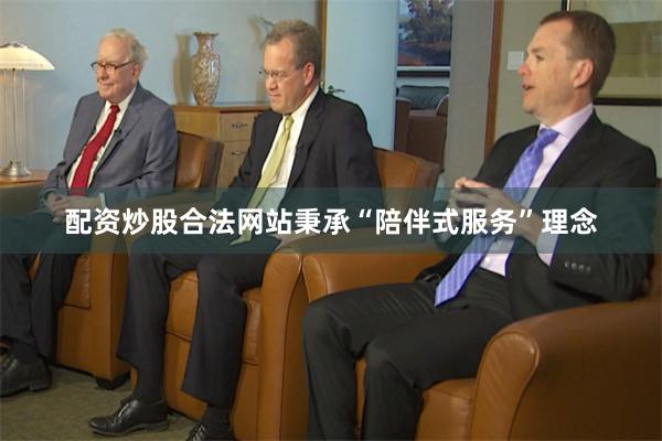 配资炒股合法网站秉承“陪伴式服务”理念