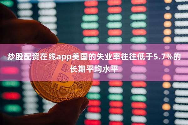 炒股配资在线app美国的失业率往往低于5.7%的长期平均水平