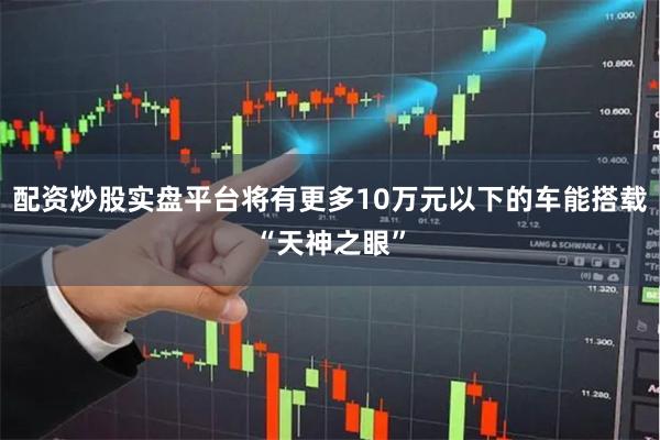 配资炒股实盘平台将有更多10万元以下的车能搭载“天神之眼”