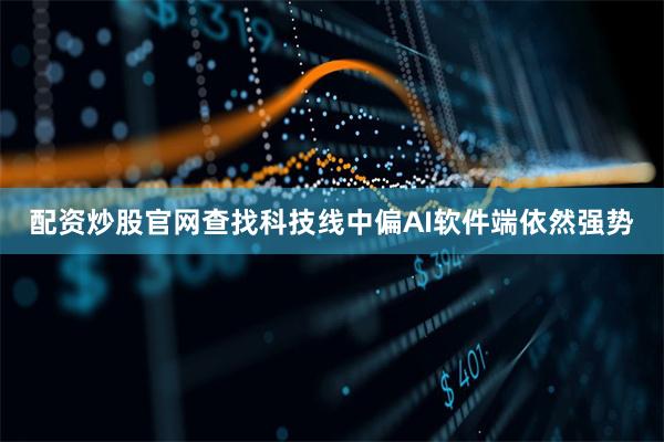 配资炒股官网查找科技线中偏AI软件端依然强势