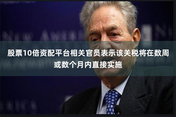 股票10倍资配平台相关官员表示该关税将在数周或数个月内直接实施