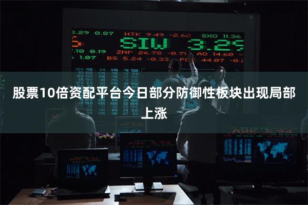 股票10倍资配平台今日部分防御性板块出现局部上涨