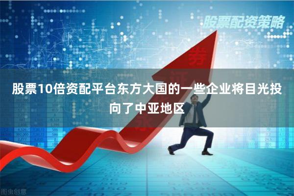 股票10倍资配平台东方大国的一些企业将目光投向了中亚地区