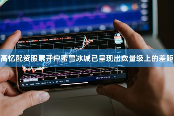 高忆配资股票开户蜜雪冰城已呈现出数量级上的差距