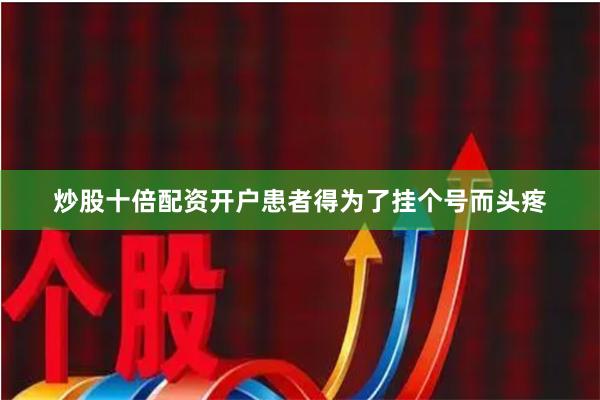 炒股十倍配资开户患者得为了挂个号而头疼