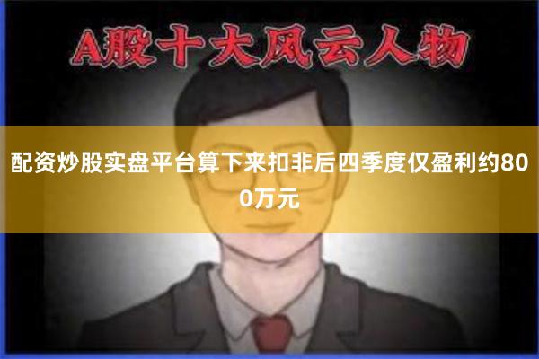 配资炒股实盘平台算下来扣非后四季度仅盈利约800万元