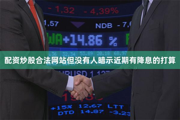 配资炒股合法网站但没有人暗示近期有降息的打算