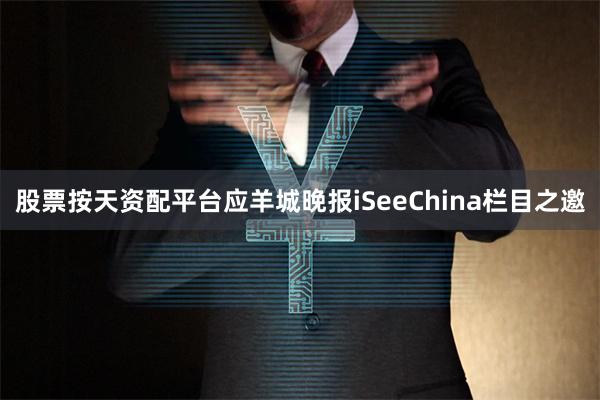股票按天资配平台应羊城晚报iSeeChina栏目之邀