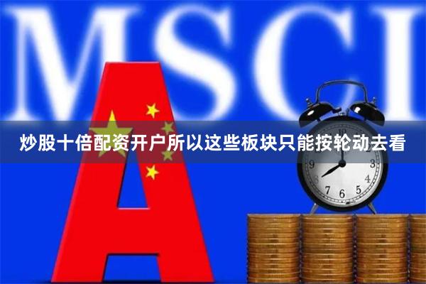 炒股十倍配资开户所以这些板块只能按轮动去看