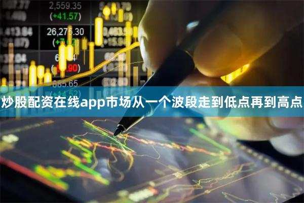 炒股配资在线app市场从一个波段走到低点再到高点