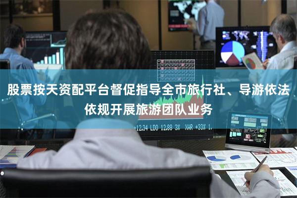 股票按天资配平台督促指导全市旅行社、导游依法依规开展旅游团队业务