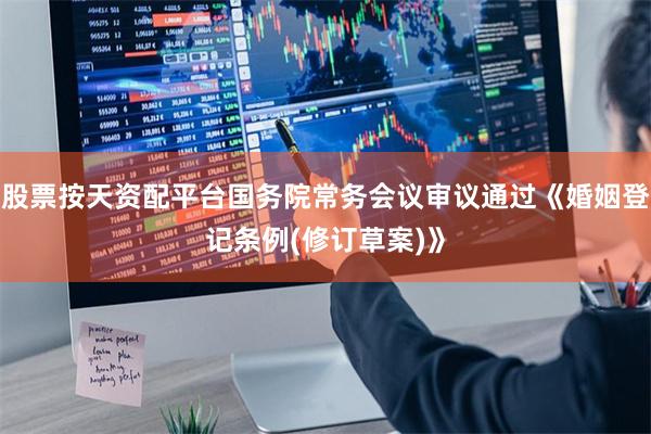 股票按天资配平台国务院常务会议审议通过《婚姻登记条例(修订草案)》
