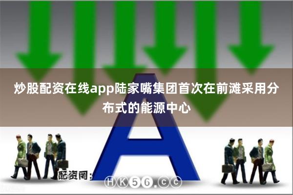 炒股配资在线app陆家嘴集团首次在前滩采用分布式的能源中心