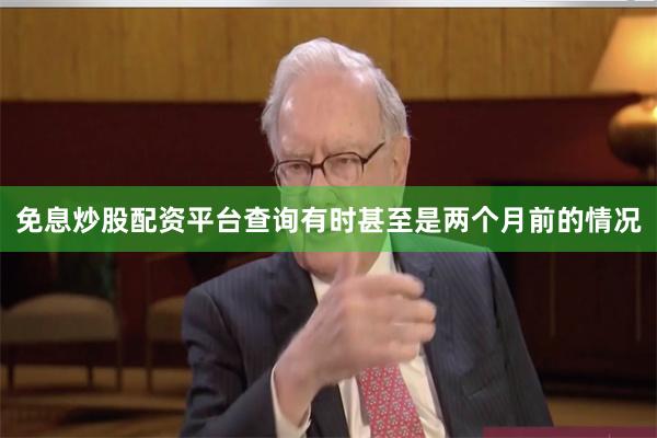 免息炒股配资平台查询有时甚至是两个月前的情况