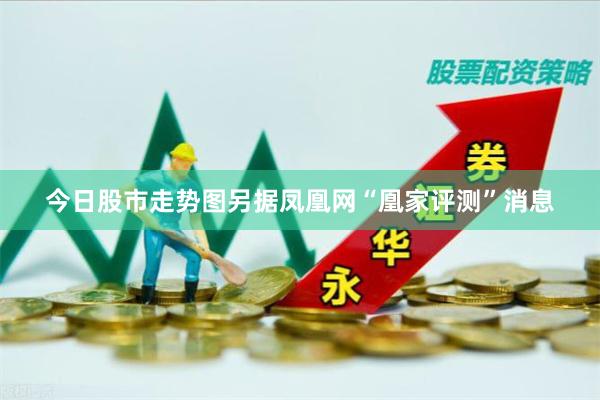今日股市走势图　　另据凤凰网“凰家评测”消息