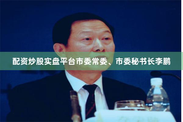 配资炒股实盘平台市委常委、市委秘书长李鹏