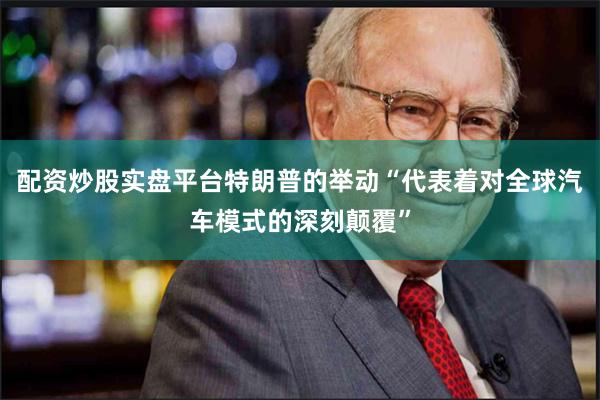 配资炒股实盘平台特朗普的举动“代表着对全球汽车模式的深刻颠覆”