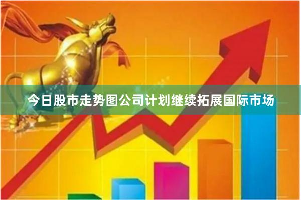 今日股市走势图公司计划继续拓展国际市场