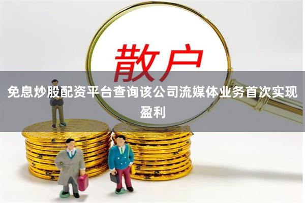 免息炒股配资平台查询该公司流媒体业务首次实现盈利