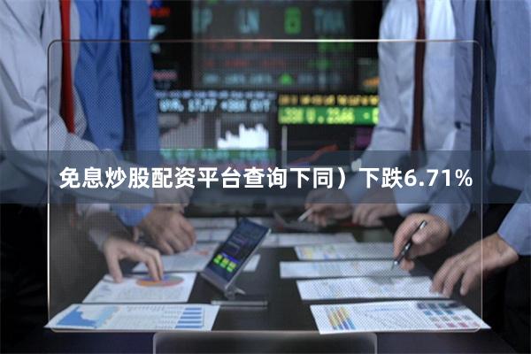 免息炒股配资平台查询下同）下跌6.71%