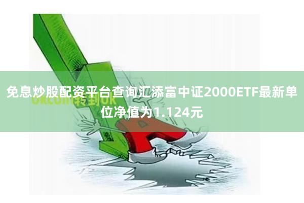 免息炒股配资平台查询汇添富中证2000ETF最新单位净值为1.124元