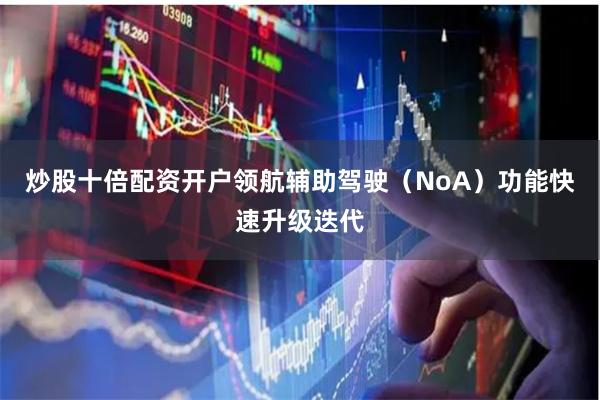 炒股十倍配资开户领航辅助驾驶（NoA）功能快速升级迭代
