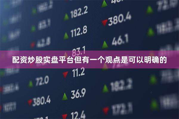 配资炒股实盘平台但有一个观点是可以明确的