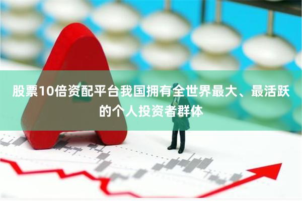 股票10倍资配平台我国拥有全世界最大、最活跃的个人投资者群体