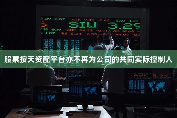 股票按天资配平台亦不再为公司的共同实际控制人
