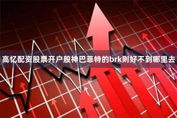高忆配资股票开户股神巴菲特的brk则好不到哪里去