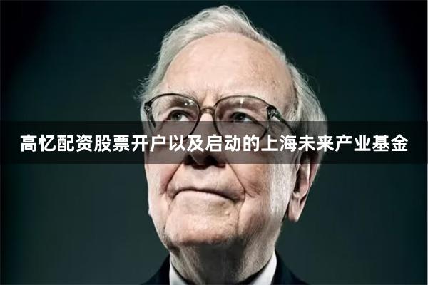 高忆配资股票开户以及启动的上海未来产业基金