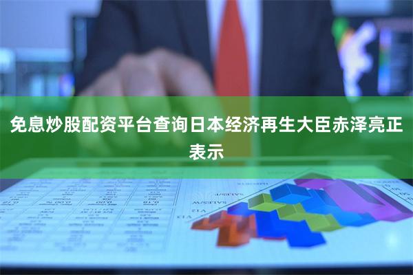 免息炒股配资平台查询日本经济再生大臣赤泽亮正表示
