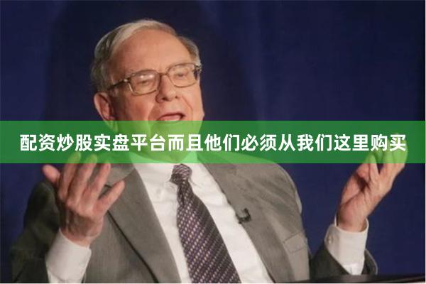 配资炒股实盘平台而且他们必须从我们这里购买