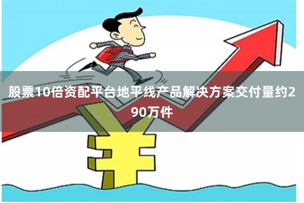 股票10倍资配平台地平线产品解决方案交付量约290万件