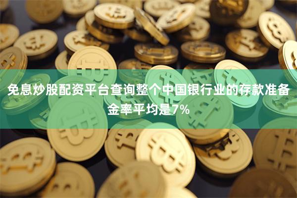免息炒股配资平台查询整个中国银行业的存款准备金率平均是7%