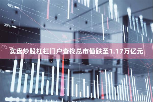 实盘炒股杠杠门户查找总市值跌至1.17万亿元