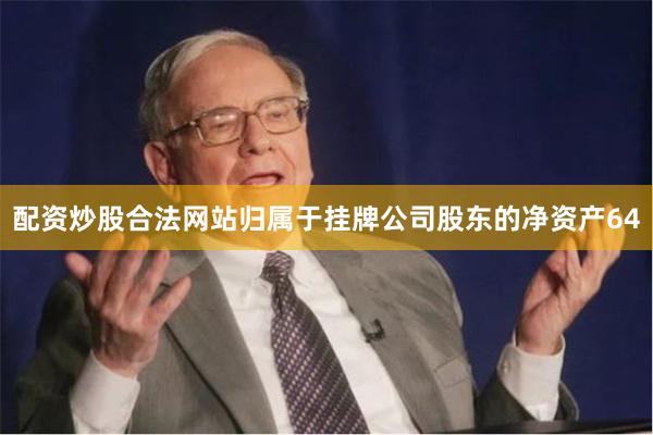 配资炒股合法网站归属于挂牌公司股东的净资产64