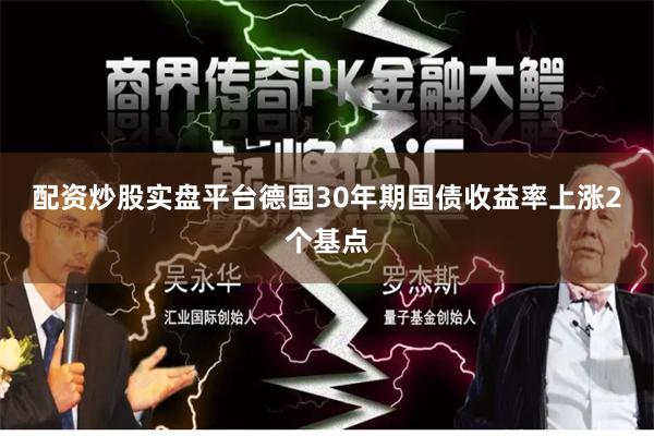 配资炒股实盘平台 德国30年期国债收益率上涨2个基点