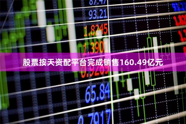 股票按天资配平台完成销售160.49亿元
