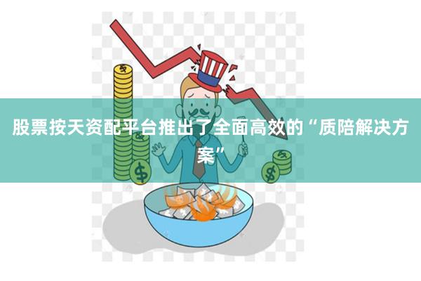 股票按天资配平台推出了全面高效的“质陪解决方案”