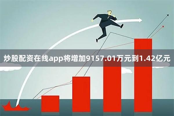 炒股配资在线app将增加9157.01万元到1.42亿元